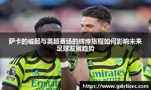 萨卡的崛起与英超赛场的辉煌旅程如何影响未来足球发展趋势