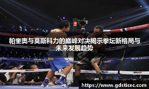 帕奎奥与莫斯科力的巅峰对决揭示拳坛新格局与未来发展趋势