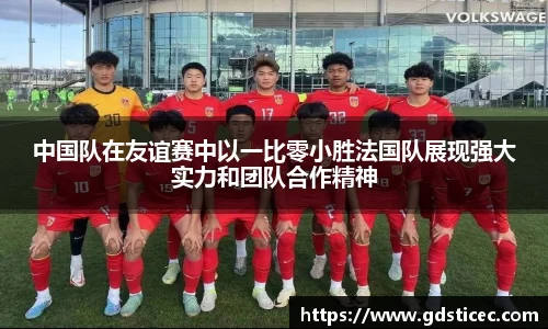 中国队在友谊赛中以一比零小胜法国队展现强大实力和团队合作精神