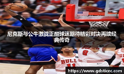尼克斯与公牛激战正酣球迷期待精彩对决再续经典传奇