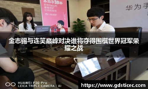 金志锡与连笑巅峰对决谁将夺得围棋世界冠军荣耀之战