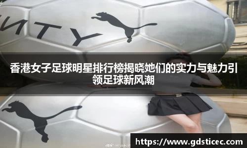香港女子足球明星排行榜揭晓她们的实力与魅力引领足球新风潮