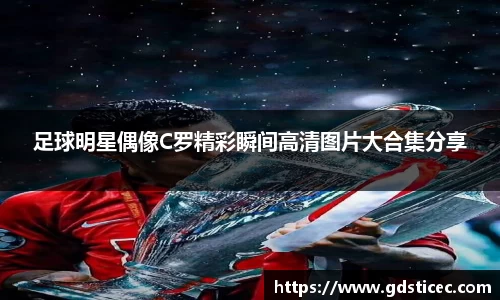 足球明星偶像C罗精彩瞬间高清图片大合集分享