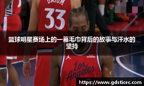 篮球明星赛场上的一幕毛巾背后的故事与汗水的坚持